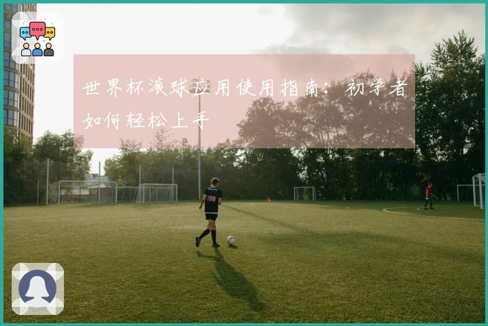 世界杯滚球应用使用指南：初学者如何轻松上手