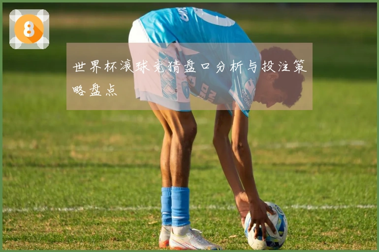 世界杯滚球竞猜盘口分析与投注策略盘点