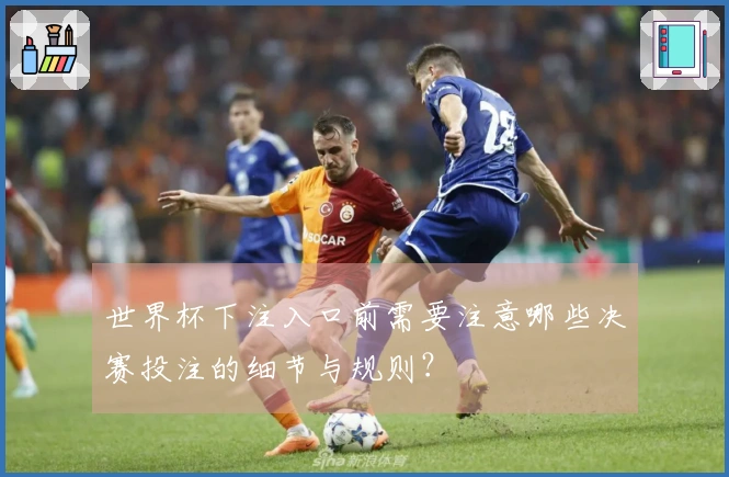 世界杯下注入口前需要注意哪些决赛投注的细节与规则？