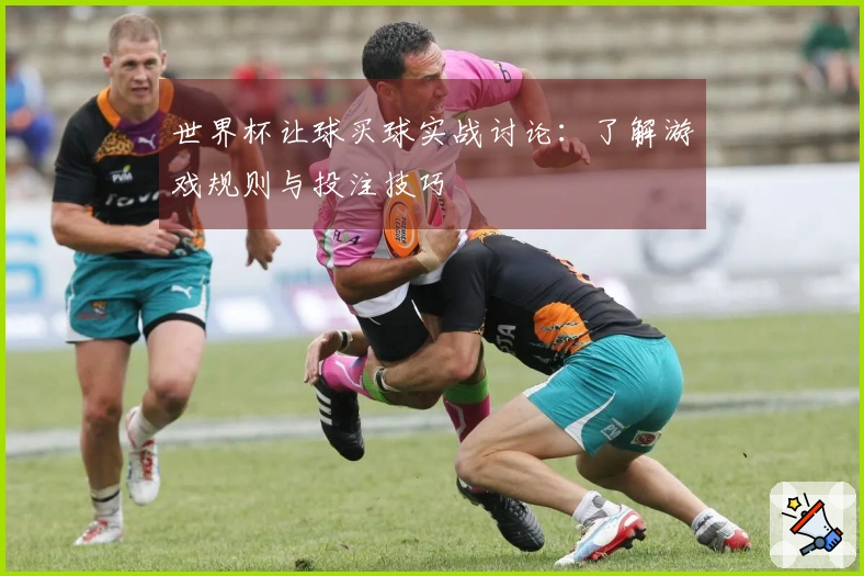 世界杯让球买球实战讨论：了解游戏规则与投注技巧