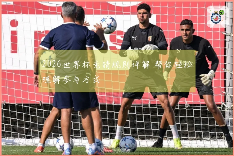 2026世界杯竞猜规则详解 帮你轻松理解参与方式