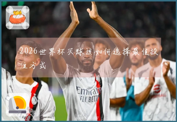2026世界杯买球该如何选择最佳投注方式