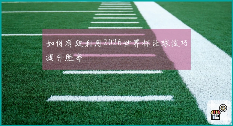 如何有效利用2026世界杯让球技巧提升胜率