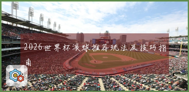 2026世界杯滚球推荐玩法及技巧指南
