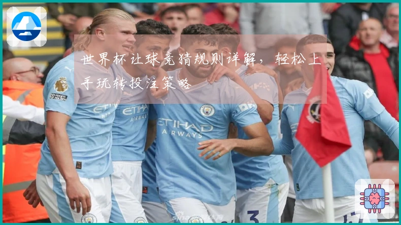 世界杯让球竞猜规则详解，轻松上手玩转投注策略