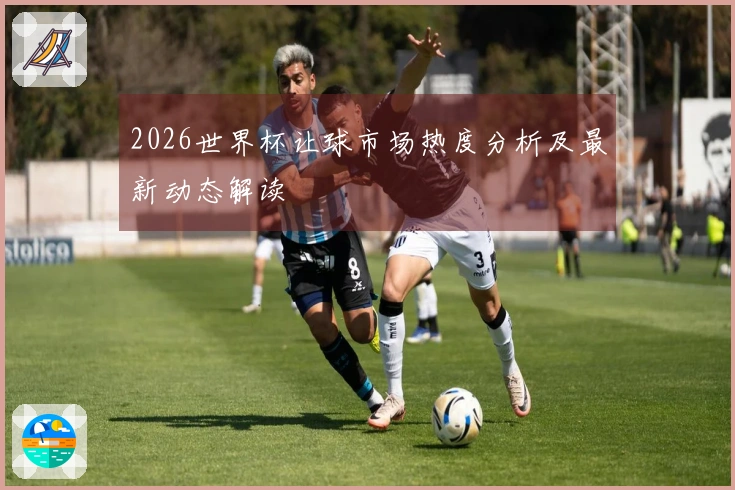 2026世界杯让球市场热度分析及最新动态解读