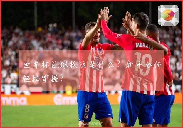 世界杯让球投注是什么？新手如何轻松掌握？