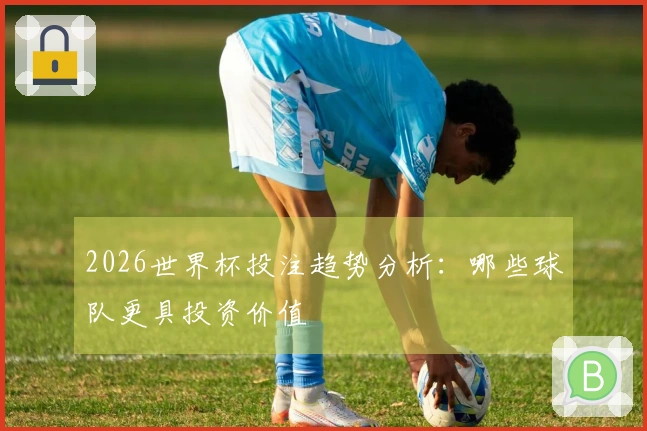 2026世界杯投注趋势分析：哪些球队更具投资价值