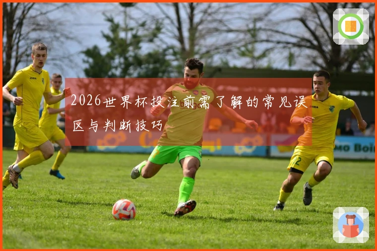 2026世界杯投注前需了解的常见误区与判断技巧