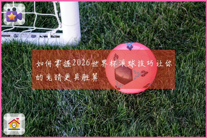 如何掌握2026世界杯滚球技巧让你的竞猜更具胜算