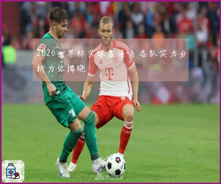 2026世界杯买球靠谱吗 各队实力分析为你揭晓
