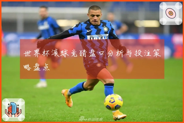 世界杯滚球竞猜盘口分析与投注策略盘点