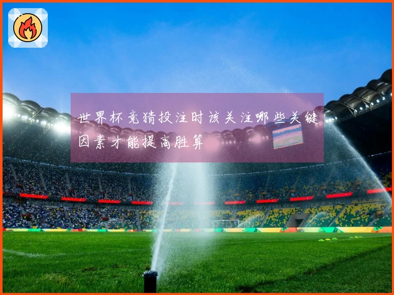 世界杯竞猜投注时该关注哪些关键因素才能提高胜算