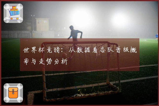 世界杯竞猜：从数据看各队晋级概率与走势分析