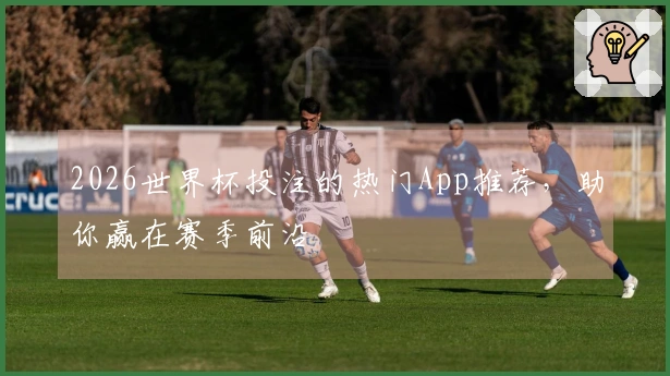 2026世界杯投注的热门App推荐，助你赢在赛季前沿