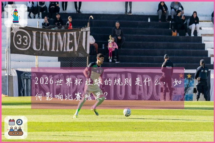 2026世界杯让球的规则是什么，如何影响比赛结果？
