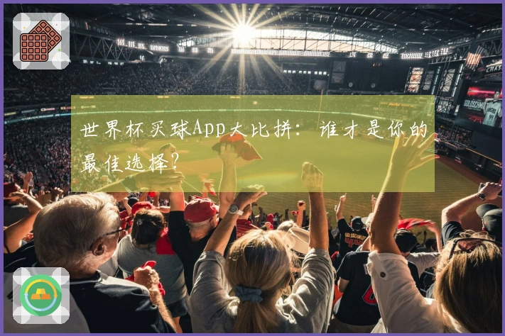世界杯买球App大比拼：谁才是你的最佳选择？