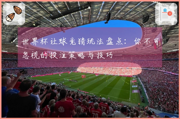 世界杯让球竞猜玩法盘点：你不可忽视的投注策略与技巧