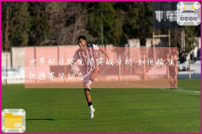 世界杯让球竞猜实战分析 如何精准把握赛场动态