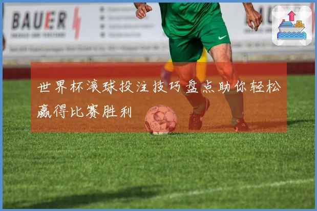 世界杯滚球投注技巧盘点助你轻松赢得比赛胜利