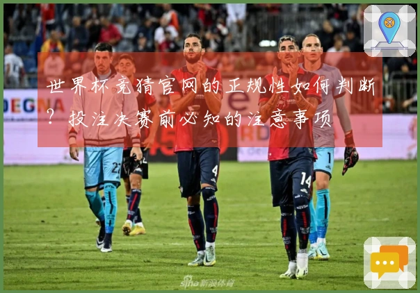 世界杯竞猜官网的正规性如何判断？投注决赛前必知的注意事项