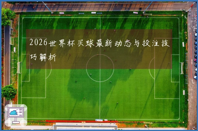 2026世界杯买球最新动态与投注技巧解析