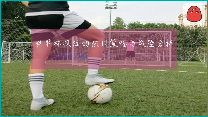 世界杯投注的热门策略与风险分析