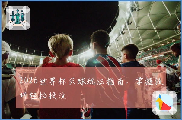 2026世界杯买球玩法指南，掌握技巧轻松投注