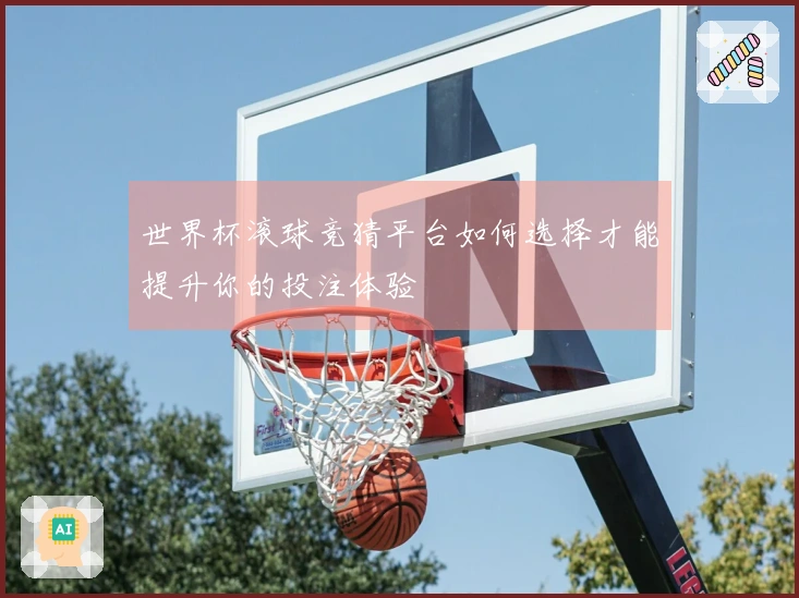 世界杯滚球竞猜平台如何选择才能提升你的投注体验