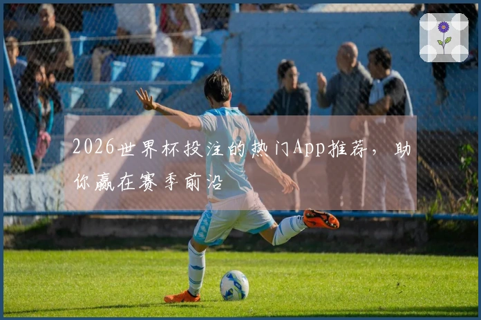 2026世界杯投注的热门App推荐，助你赢在赛季前沿