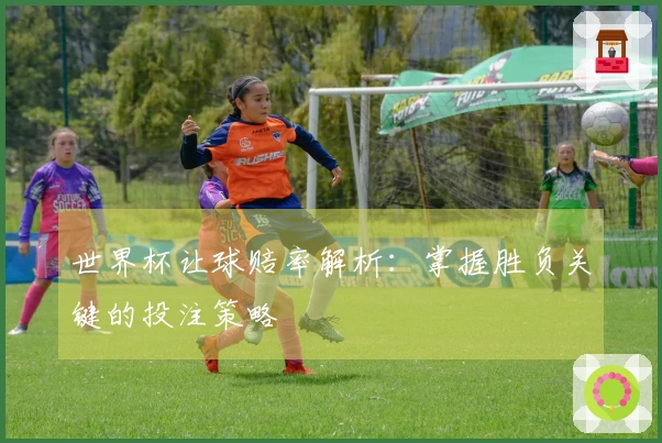 世界杯让球赔率解析：掌握胜负关键的投注策略