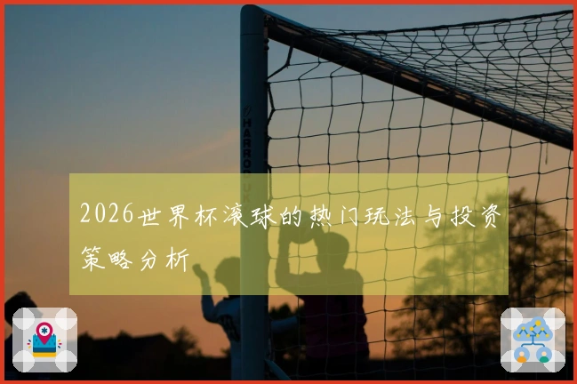 2026世界杯滚球的热门玩法与投资策略分析