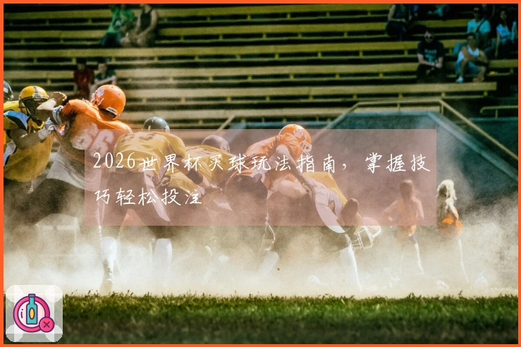 2026世界杯买球玩法指南，掌握技巧轻松投注