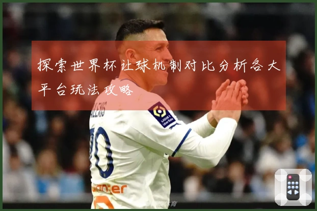 探索世界杯让球机制对比分析各大平台玩法攻略