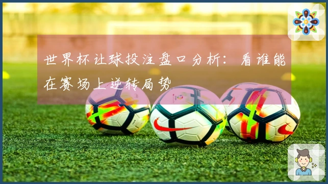 世界杯让球投注盘口分析：看谁能在赛场上逆转局势