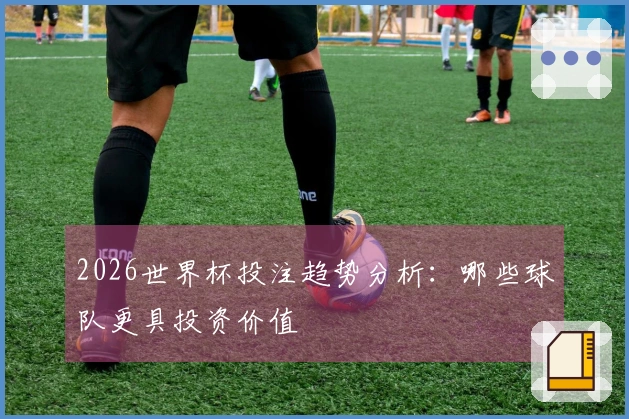 2026世界杯投注趋势分析：哪些球队更具投资价值