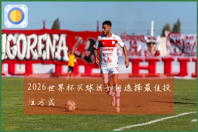 2026世界杯买球该如何选择最佳投注方式