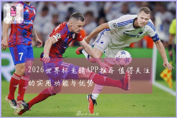 2026世界杯竞猜APP推荐 值得关注的实用功能与优势