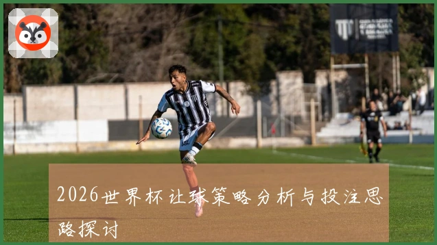 2026世界杯让球策略分析与投注思路探讨