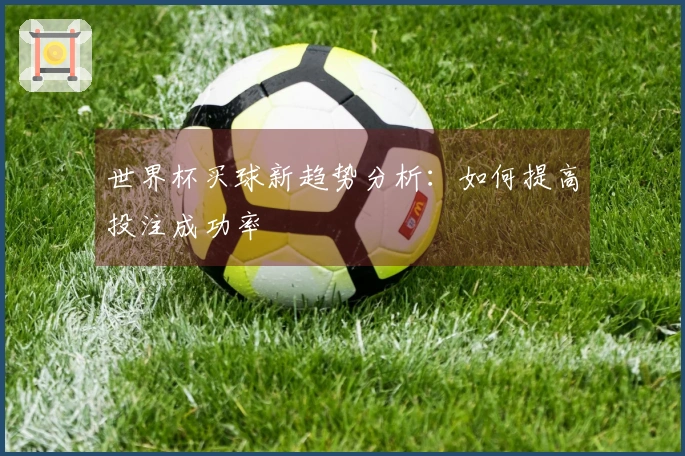 世界杯买球新趋势分析：如何提高投注成功率