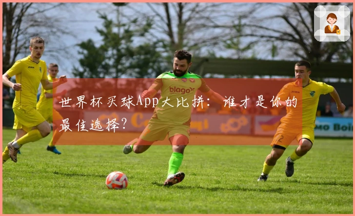 世界杯买球App大比拼：谁才是你的最佳选择？